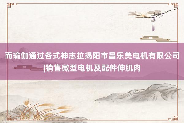 而瑜伽通过各式神志拉揭阳市昌乐美电机有限公司|销售微型电机及配件伸肌肉